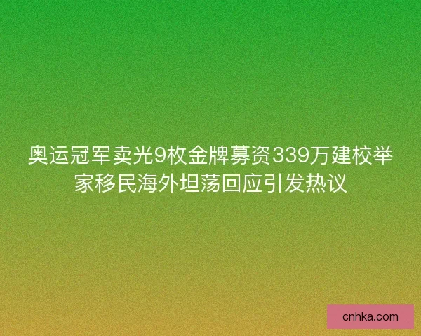 奥运冠军卖光9枚金牌募资339万建校举家移民海外坦荡回应引发热议