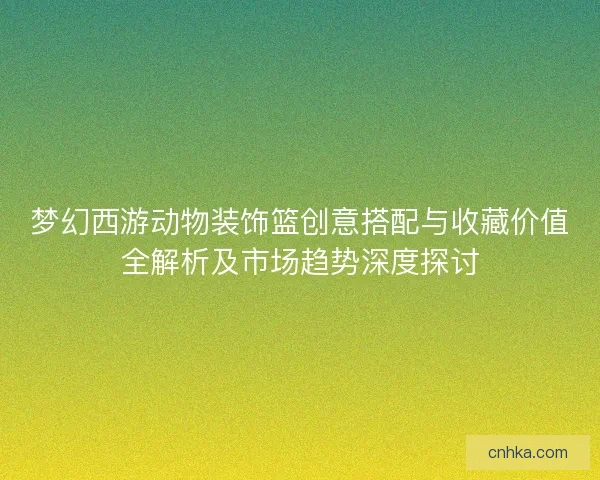 梦幻西游动物装饰篮创意搭配与收藏价值全解析及市场趋势深度探讨